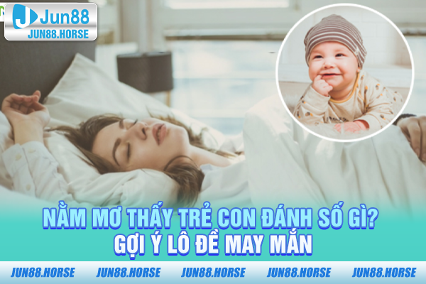 Nằm Mơ Thấy Trẻ Con Đánh Số Gì Và Gợi Ý Lô Đề May Mắn