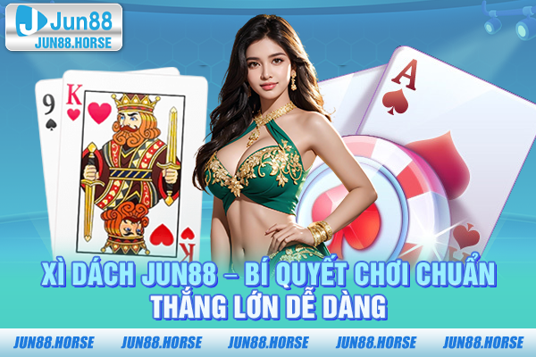 Xì Dách JUN88 – Bí Quyết Chơi Chuẩn, Thắng Lớn Dễ Dàng